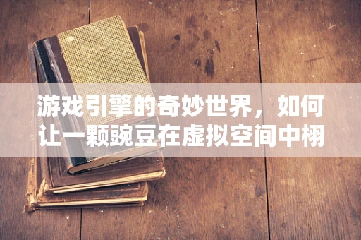 游戏引擎的奇妙世界，如何让一颗豌豆在虚拟空间中栩栩如生？