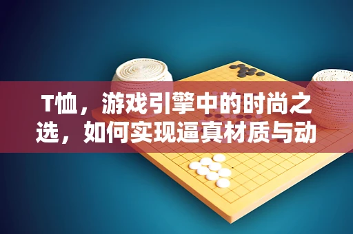 T恤，游戏引擎中的时尚之选，如何实现逼真材质与动态效果？