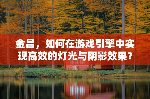 金昌，如何在游戏引擎中实现高效的灯光与阴影效果？