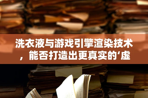 洗衣液与游戏引擎渲染技术，能否打造出更真实的‘虚拟洗衣房’？