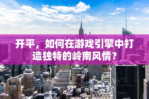开平，如何在游戏引擎中打造独特的岭南风情？