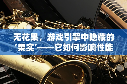 无花果，游戏引擎中隐藏的‘果实’——它如何影响性能优化？