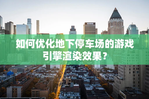 如何优化地下停车场的游戏引擎渲染效果？