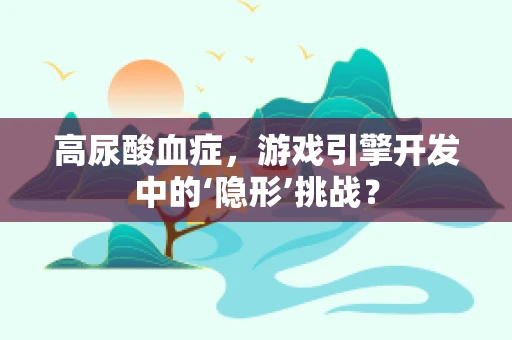 高尿酸血症，游戏引擎开发中的‘隐形’挑战？