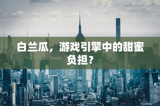 白兰瓜，游戏引擎中的甜蜜负担？
