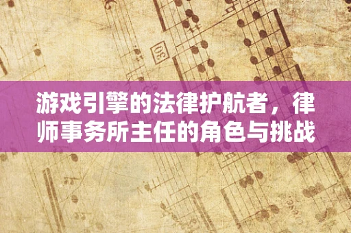 游戏引擎的法律护航者，律师事务所主任的角色与挑战