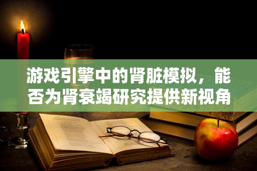 游戏引擎中的肾脏模拟，能否为肾衰竭研究提供新视角？
