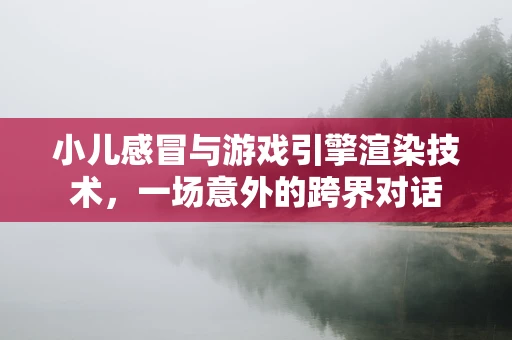 小儿感冒与游戏引擎渲染技术，一场意外的跨界对话