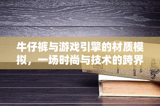 牛仔裤与游戏引擎的材质模拟，一场时尚与技术的跨界对话