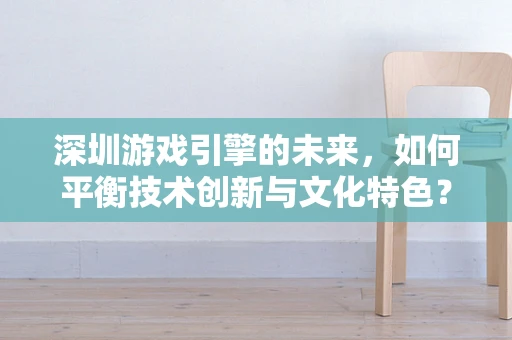 深圳游戏引擎的未来，如何平衡技术创新与文化特色？