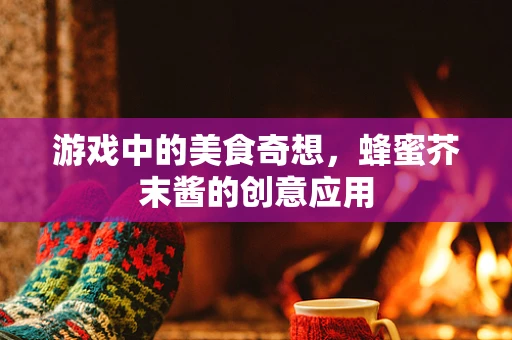 游戏中的美食奇想，蜂蜜芥末酱的创意应用