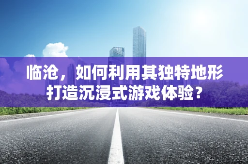 临沧，如何利用其独特地形打造沉浸式游戏体验？