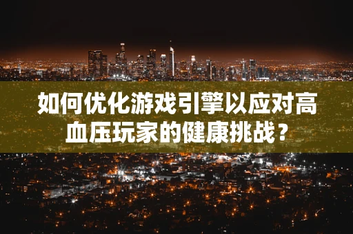 如何优化游戏引擎以应对高血压玩家的健康挑战？