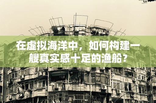 在虚拟海洋中，如何构建一艘真实感十足的渔船？