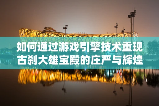 如何通过游戏引擎技术重现古刹大雄宝殿的庄严与辉煌？