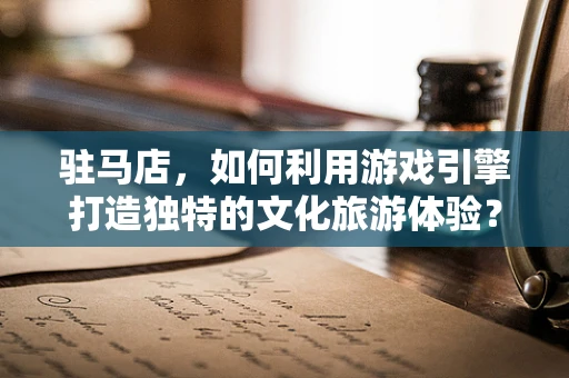驻马店，如何利用游戏引擎打造独特的文化旅游体验？