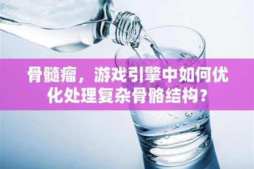 骨髓瘤，游戏引擎中如何优化处理复杂骨骼结构？