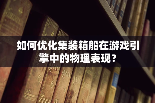 如何优化集装箱船在游戏引擎中的物理表现？