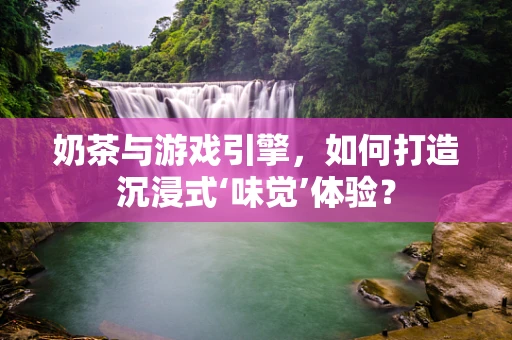 奶茶与游戏引擎，如何打造沉浸式‘味觉’体验？
