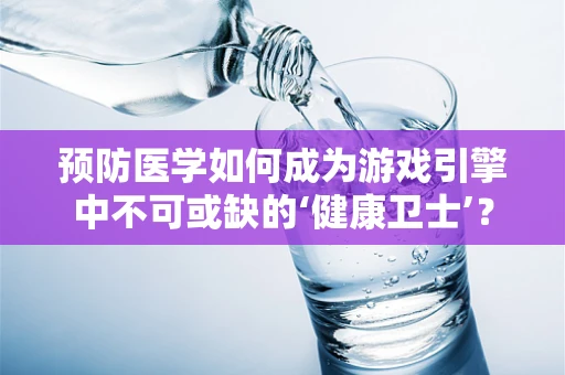 预防医学如何成为游戏引擎中不可或缺的‘健康卫士’？