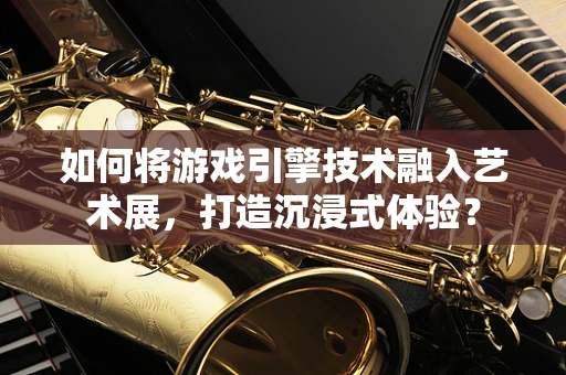 如何将游戏引擎技术融入艺术展，打造沉浸式体验？