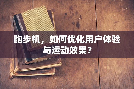 跑步机，如何优化用户体验与运动效果？