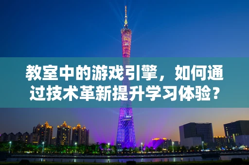 教室中的游戏引擎，如何通过技术革新提升学习体验？