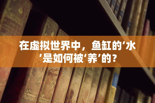 在虚拟世界中，鱼缸的‘水’是如何被‘养’的？