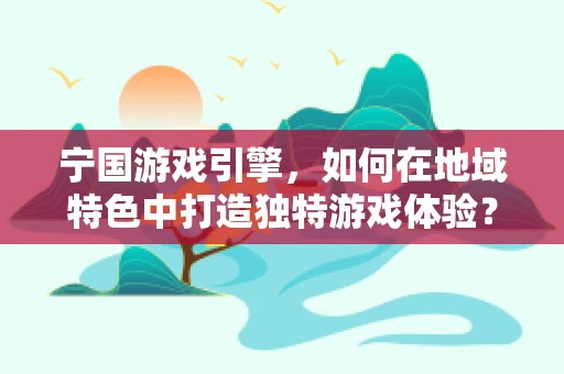宁国游戏引擎，如何在地域特色中打造独特游戏体验？