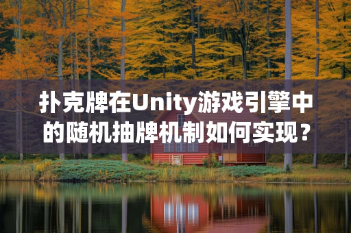 扑克牌在Unity游戏引擎中的随机抽牌机制如何实现？