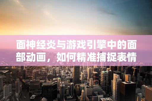 面神经炎与游戏引擎中的面部动画，如何精准捕捉表情细节？