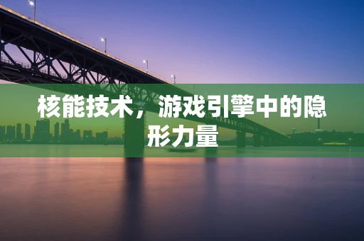 核能技术，游戏引擎中的隐形力量