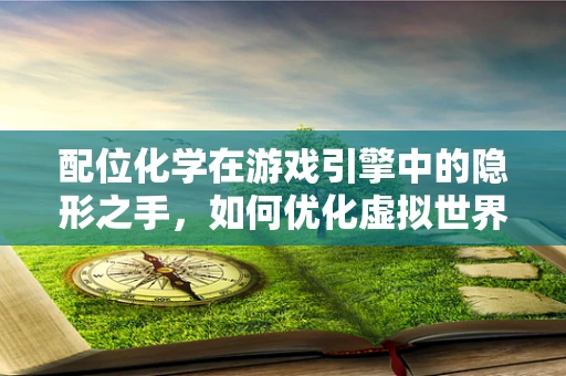 配位化学在游戏引擎中的隐形之手，如何优化虚拟世界的化学反应模拟？