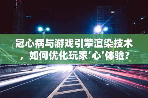 冠心病与游戏引擎渲染技术，如何优化玩家‘心’体验？