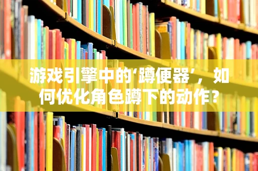 游戏引擎中的‘蹲便器’，如何优化角色蹲下的动作？