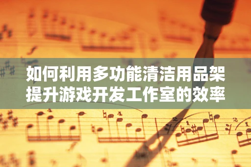 如何利用多功能清洁用品架提升游戏开发工作室的效率与卫生？