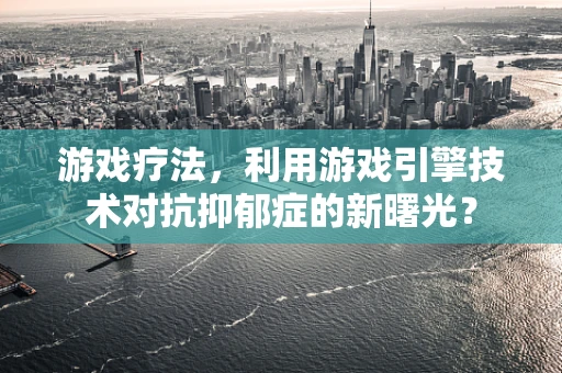 游戏疗法，利用游戏引擎技术对抗抑郁症的新曙光？