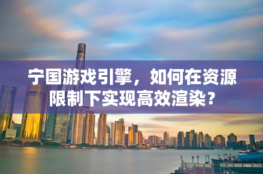 宁国游戏引擎，如何在资源限制下实现高效渲染？