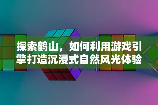 探索鹤山，如何利用游戏引擎打造沉浸式自然风光体验？