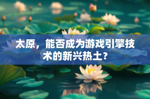 太原，能否成为游戏引擎技术的新兴热土？
