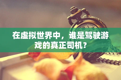 在虚拟世界中，谁是驾驶游戏的真正司机？