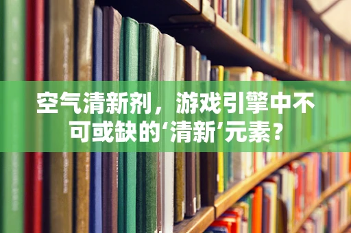 空气清新剂，游戏引擎中不可或缺的‘清新’元素？