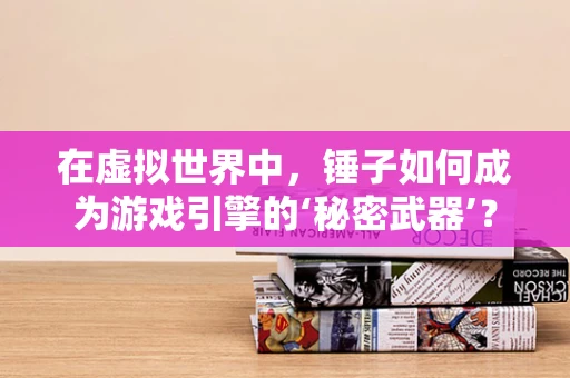 在虚拟世界中，锤子如何成为游戏引擎的‘秘密武器’？