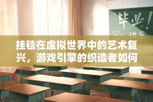 挂毯在虚拟世界中的艺术复兴，游戏引擎的织造者如何编织数字梦境？