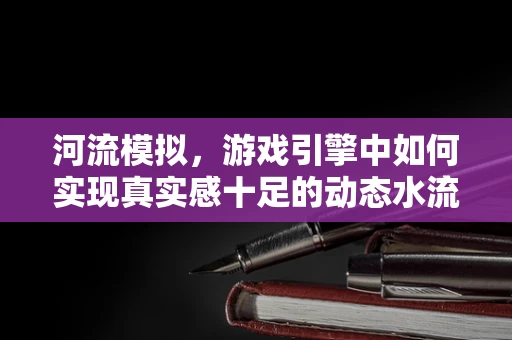 河流模拟，游戏引擎中如何实现真实感十足的动态水流？