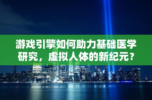游戏引擎如何助力基础医学研究，虚拟人体的新纪元？