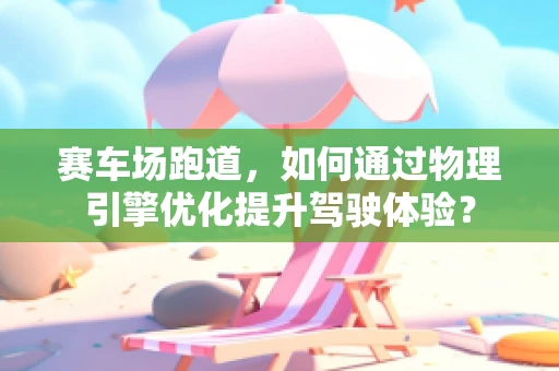 赛车场跑道，如何通过物理引擎优化提升驾驶体验？