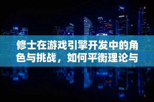 修士在游戏引擎开发中的角色与挑战，如何平衡理论与实践？