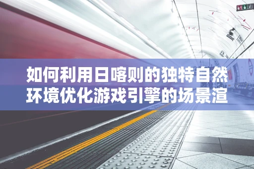 如何利用日喀则的独特自然环境优化游戏引擎的场景渲染？