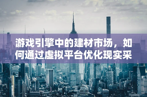 游戏引擎中的建材市场，如何通过虚拟平台优化现实采购？